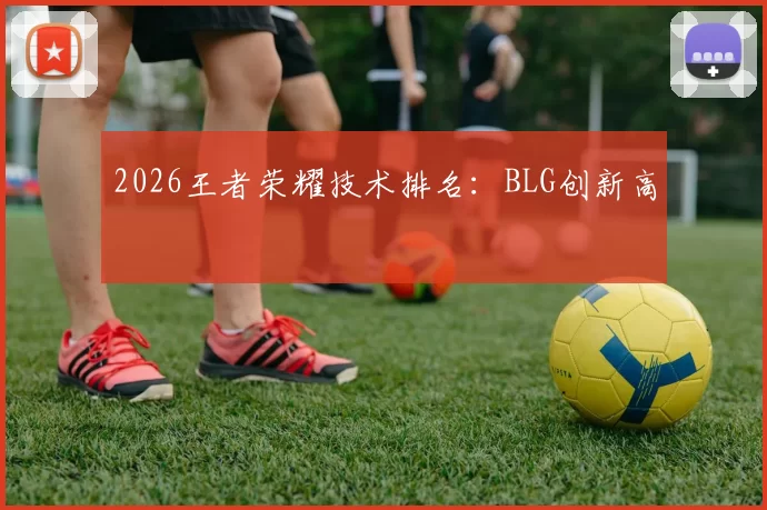 2026王者荣耀技术排名：BLG创新高