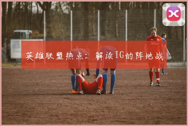 英雄联盟热点：解读IG的阵地战