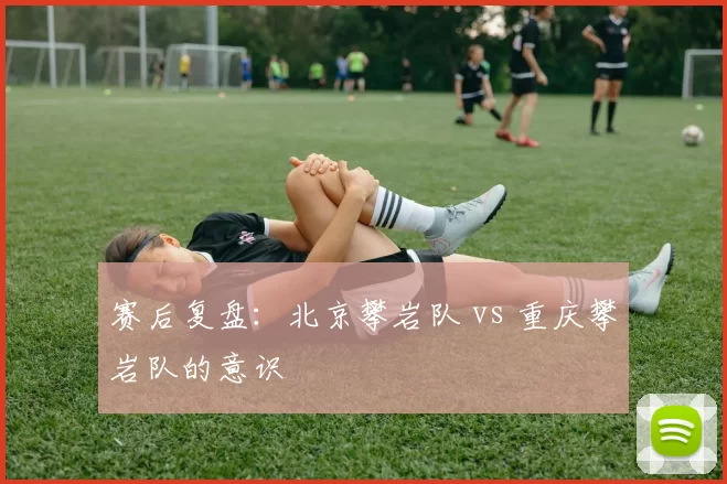 赛后复盘：北京攀岩队 vs 重庆攀岩队的意识