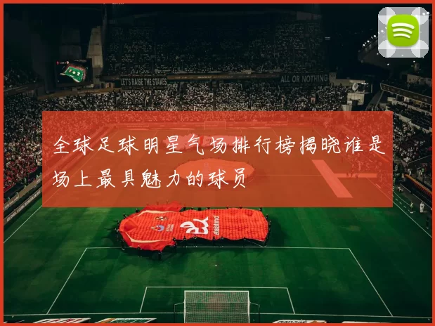 全球足球明星气场排行榜揭晓谁是场上最具魅力的球员