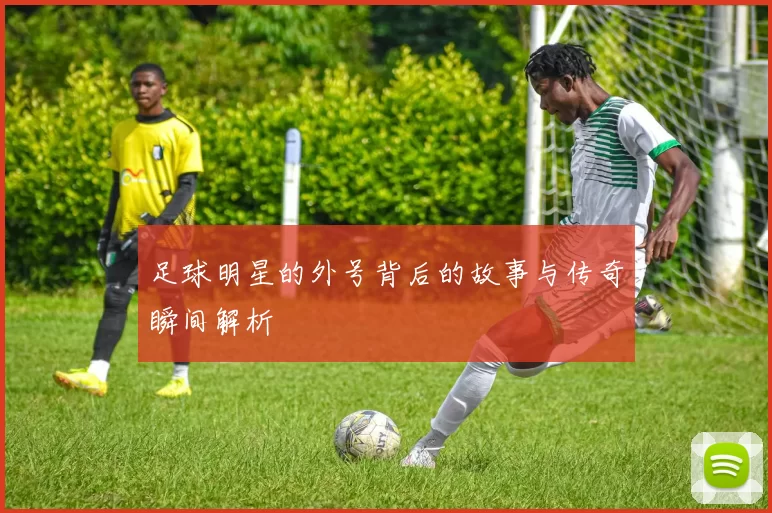 足球明星的外号背后的故事与传奇瞬间解析