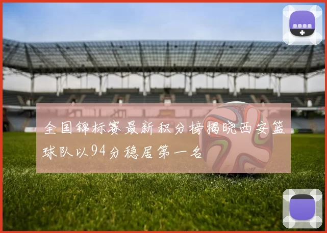 全国锦标赛最新积分榜揭晓西安篮球队以94分稳居第一名