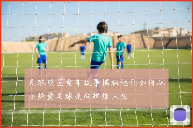足球明星童年故事揭秘他们如何从小热爱足球走向辉煌人生