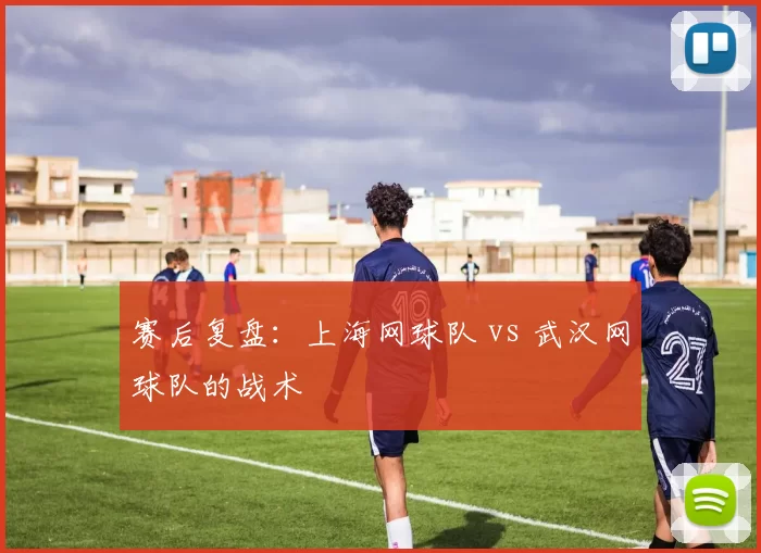 赛后复盘：上海网球队 vs 武汉网球队的战术