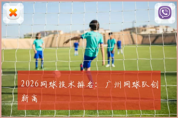 2026网球技术排名：广州网球队创新高
