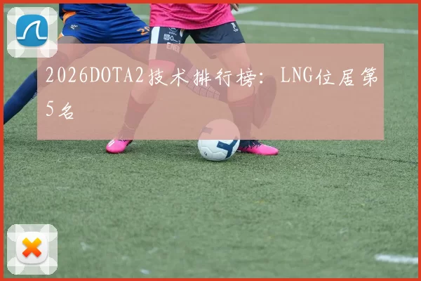 2026DOTA2技术排行榜：LNG位居第5名
