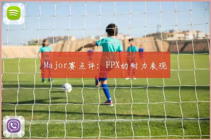Major赛点评：FPX的耐力表现