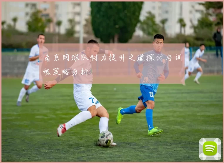 南京网球队耐力提升之道探讨与训练策略分析