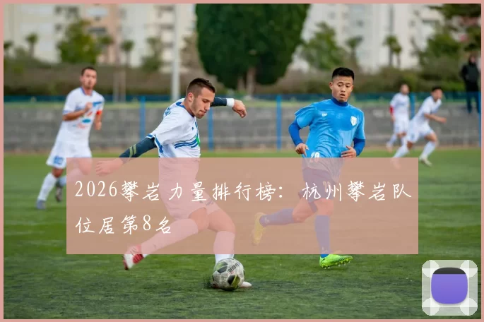 2026攀岩力量排行榜：杭州攀岩队位居第8名